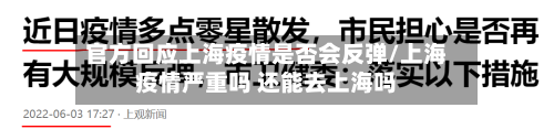 官方回应上海疫情是否会反弹/上海疫情严重吗 还能去上海吗