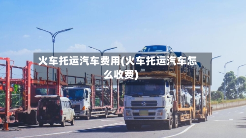 火车托运汽车费用(火车托运汽车怎么收费)