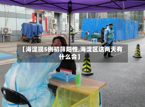 【海淀现5例初筛阳性,海淀区这两天有什么会】-第2张图片