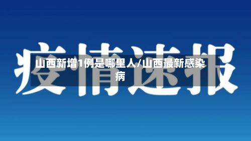 山西新增1例是哪里人/山西最新感染病