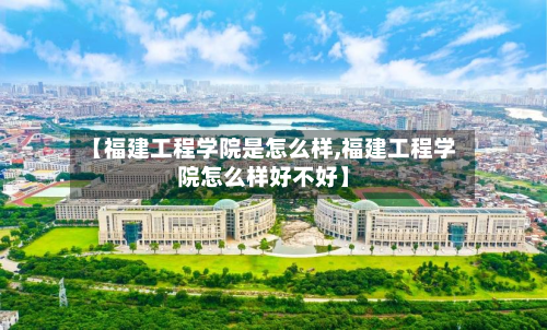 【福建工程学院是怎么样,福建工程学院怎么样好不好】-第1张图片