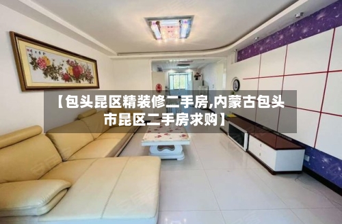 【包头昆区精装修二手房,内蒙古包头市昆区二手房求购】-第1张图片