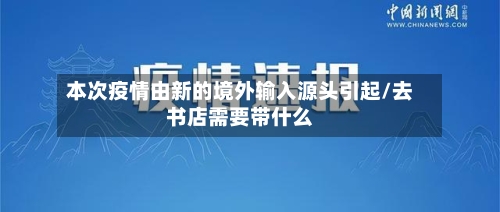 本次疫情由新的境外输入源头引起/去书店需要带什么-第1张图片