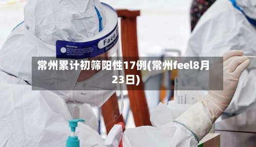 常州累计初筛阳性17例(常州feel8月23日)-第2张图片