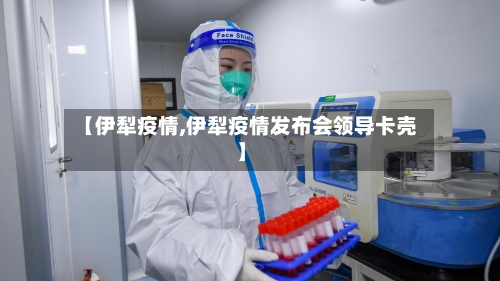 【伊犁疫情,伊犁疫情发布会领导卡壳】