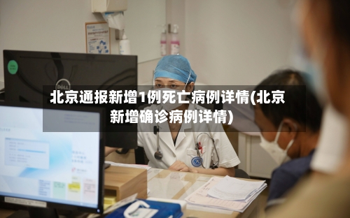 北京通报新增1例死亡病例详情(北京新增确诊病例详情)-第1张图片
